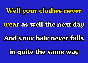 Well your clothes never
wear as well the next day
And your hair never falls

in quite the same way