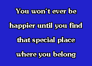 You won't ever be
happier until you find
that special place

where you belong