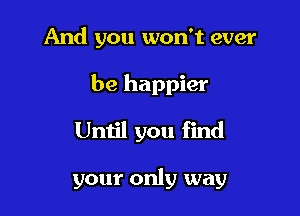 And you won't ever

be happier
Until you find

your only way