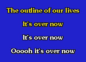 The outline of our lives

It's over now
It's over now

Ooooh it's over now