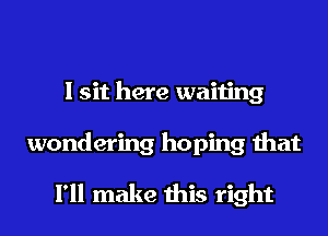 I sit here waiting
wondering hoping that

I'll make this right