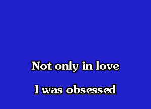 Not only in love

I was obsessed