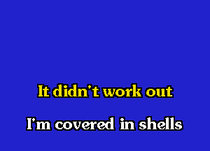 It didn't work out

I'm covered in shells