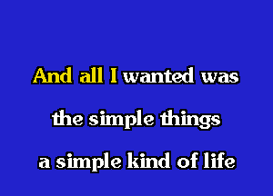 And all I wanted was
the simple things

a simple kind of life