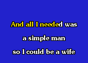 And all I needed was

a simple man

so lcould be a wife