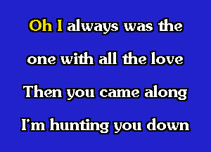 Oh I always was the
one with all the love
Then you came along

I'm hunting you down