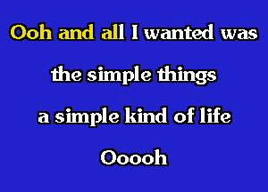 Ooh and all I wanted was
the simple things
a simple kind of life

Ooooh