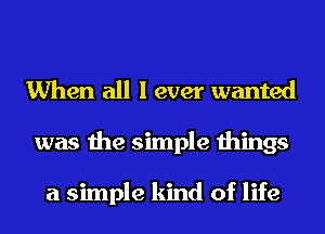 When all I ever wanted
was the simple things

a simple kind of life