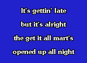 It's gettin' late
but it's alright

1119 get it all mart's

opened up all night I