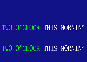 TWO 0 CLOCK THIS MORNIN

TWO 0 CLOCK THIS MORNIN'