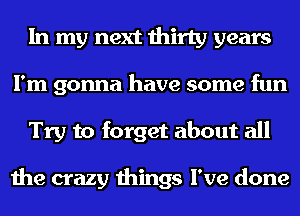 In my next thirty years
I'm gonna have some fun
Try to forget about all

the crazy things I've done