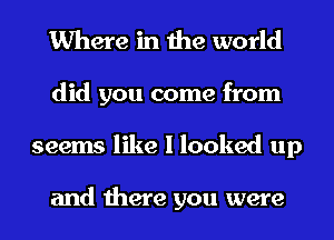 Where in the world
did you come from
seems like I looked up

and there you were