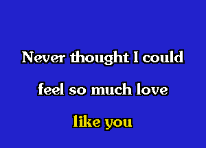 Never thought I could

feel so much love

like you