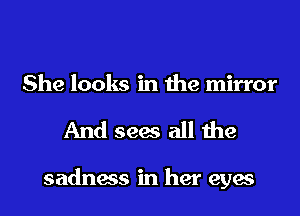 She looks in the mirror
And sees all the

sadness in her eyes