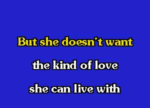 But she doesn't want

the kind of love

she can live wiih