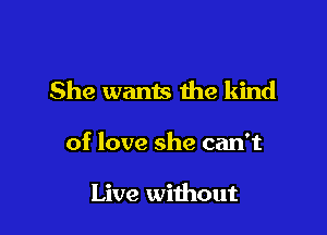 She wants the kind

of love she can't

Live without