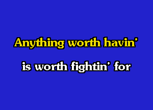 Anything worth havin'

is worth fighiin' for