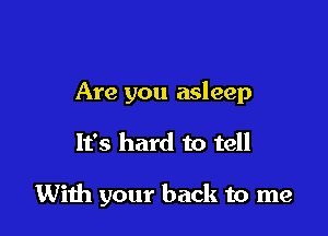 Are you asleep

It's hard to tell

With your back to me
