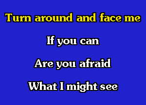 Turn around and face me
If you can
Are you afraid

What I might see