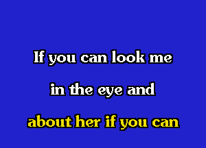 If you can look me

in the eye and

about her if you can
