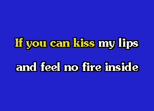 If you can kiss my lips

and feel no fire inside