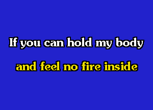 If you can hold my body

and feel no fire inside