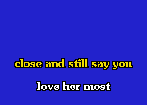 close and still say you

love her most