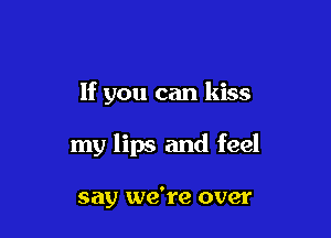 If you can kiss

my lips and feel

say we're over