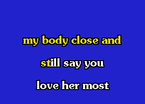 my body close and

still say you

love her most