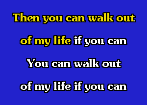 Then you can walk out
of my life if you can
You can walk out

of my life if you can
