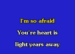 I'm so afraid

You're heart is

light years away