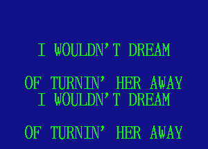 I WOULDN T DREAM

0F TURNIN HER AWAY
I WOULDN T DREAM

0F TURNIN HER AWAY