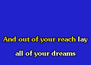 And out of your reach lay

all of your dreams