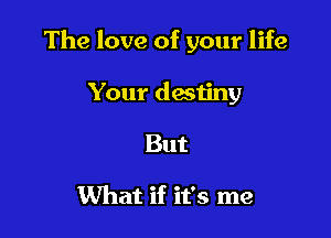 The love of your life

Your destiny
But

What if it's me