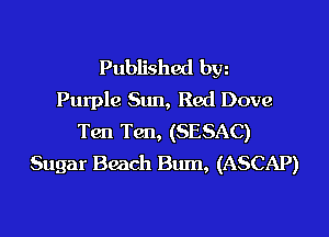 Published byz
Purple Sun, Red Dove

Ten Ten, (SESAC)
Sugar Beach Bum, (ASCAP)