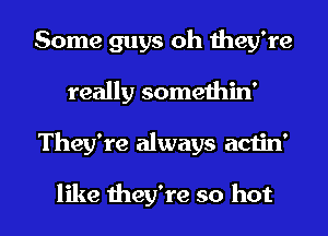 Some guys oh they're
really somethin'

They're always actin'

like 1hey're so hot I