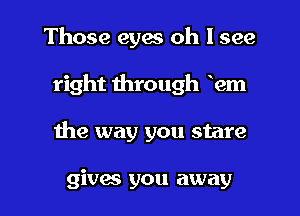 Those eyes oh I see
right through em

1he way you stare

gives you away I