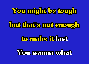 You might be tough
but that's not enough
to make it last

You wanna what