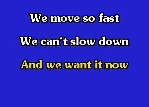 We move so fast

We can't slow down

And we want it now