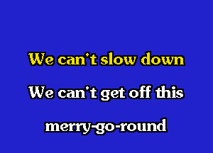 We can't slow down

We can't get off this

merry-go-round