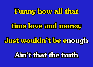 Funny how all that
time love and money

Just wouldn't be enough

Ain't that the truth