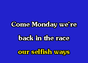 Come Monday we're

back in the race

our selfish ways