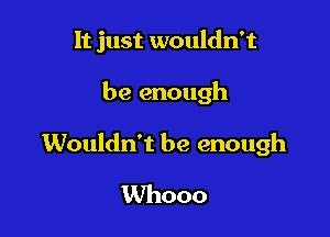 It just wouldn't

be enough

Wouldn't be enough
Whooo