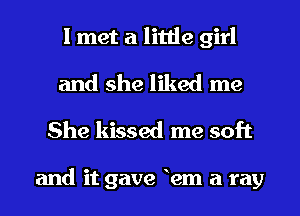 I met a little girl
and she liked me

She kissed me soft

and it gave 12m a ray