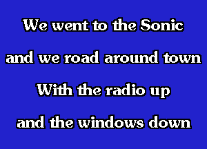 We went to the Sonic
and we road around town

With the radio up

and the windows down