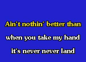 Ain't nothin' better than
when you take my hand

it's never never land