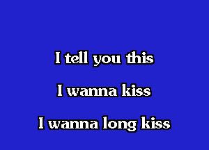 ltell you this

I wanna kiss

I wanna long kiss