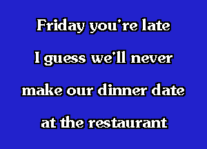 Friday you're late
I guess we'll never
make our dinner date

at the restaurant