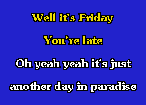 Well it's Friday
You're late
Oh yeah yeah it's just

another day in paradise