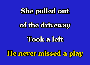 She pulled out

of the driveway

Took a left

He never missed a play